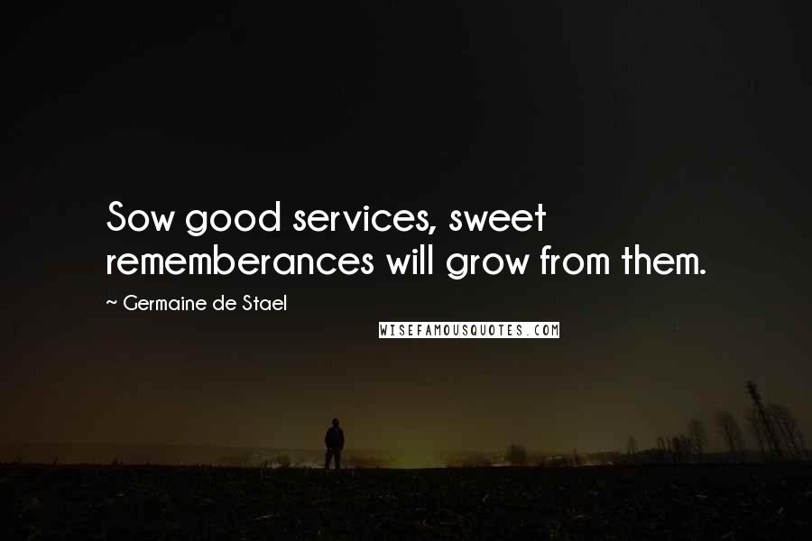 Germaine De Stael Quotes: Sow good services, sweet rememberances will grow from them.