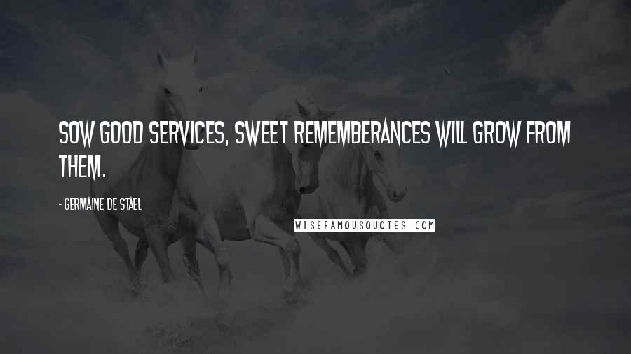 Germaine De Stael Quotes: Sow good services, sweet rememberances will grow from them.