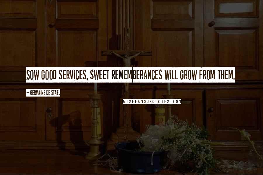 Germaine De Stael Quotes: Sow good services, sweet rememberances will grow from them.