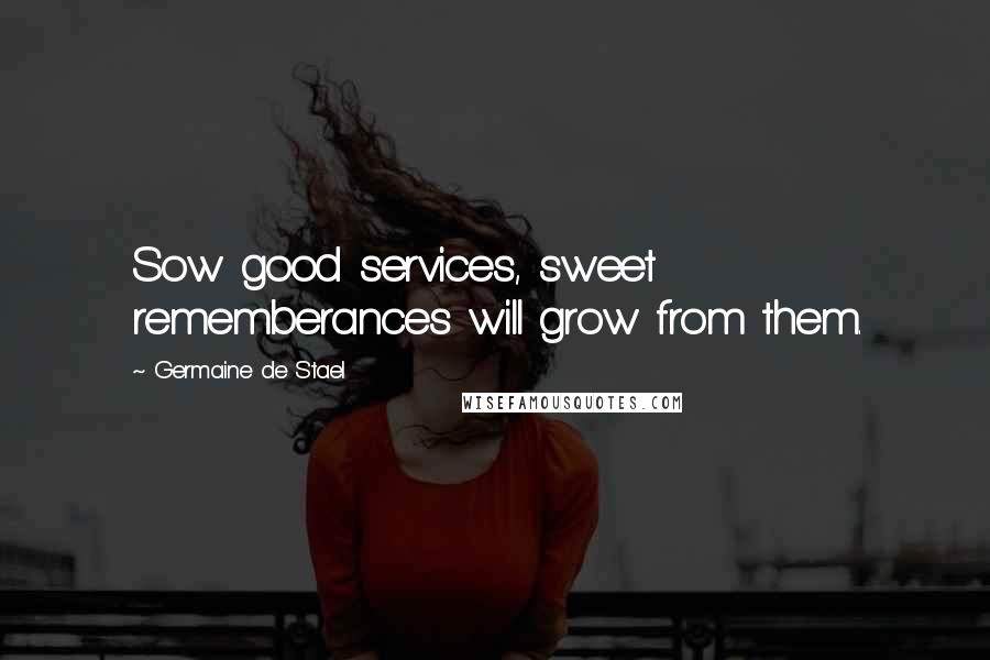 Germaine De Stael Quotes: Sow good services, sweet rememberances will grow from them.