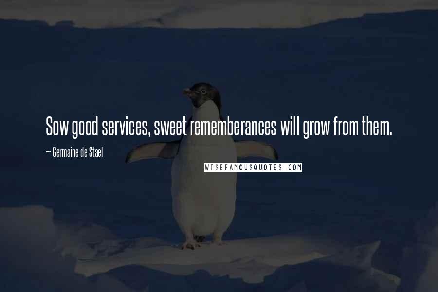 Germaine De Stael Quotes: Sow good services, sweet rememberances will grow from them.