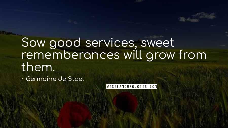 Germaine De Stael Quotes: Sow good services, sweet rememberances will grow from them.
