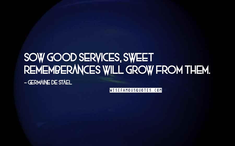 Germaine De Stael Quotes: Sow good services, sweet rememberances will grow from them.