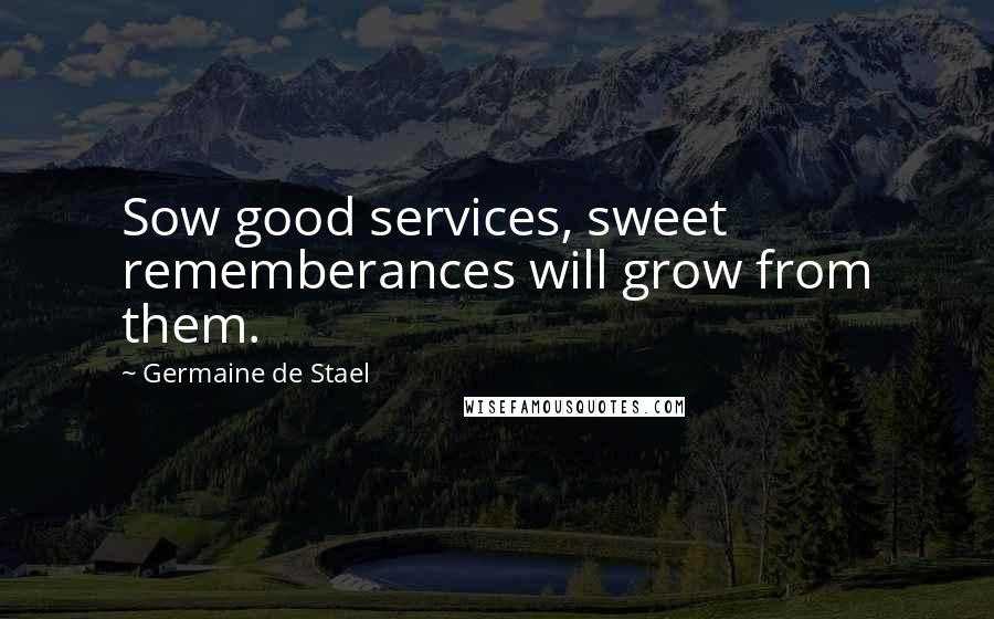 Germaine De Stael Quotes: Sow good services, sweet rememberances will grow from them.