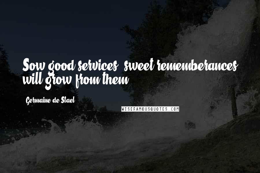 Germaine De Stael Quotes: Sow good services, sweet rememberances will grow from them.