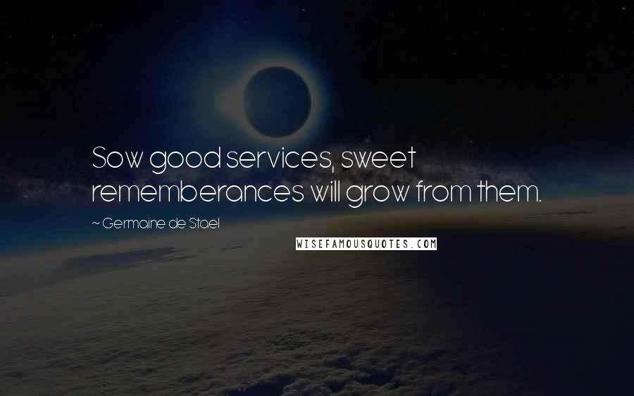 Germaine De Stael Quotes: Sow good services, sweet rememberances will grow from them.