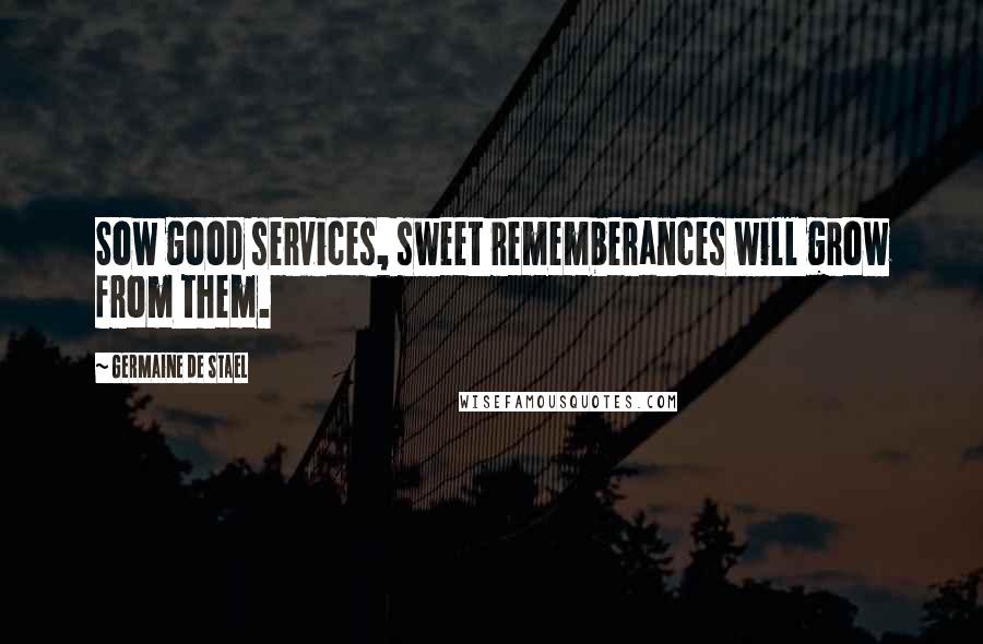 Germaine De Stael Quotes: Sow good services, sweet rememberances will grow from them.