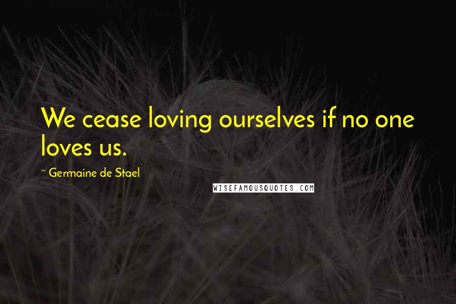 Germaine De Stael Quotes: We cease loving ourselves if no one loves us.