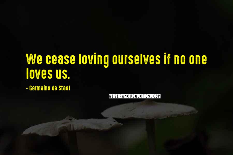 Germaine De Stael Quotes: We cease loving ourselves if no one loves us.