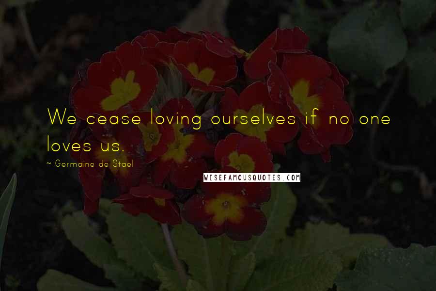 Germaine De Stael Quotes: We cease loving ourselves if no one loves us.