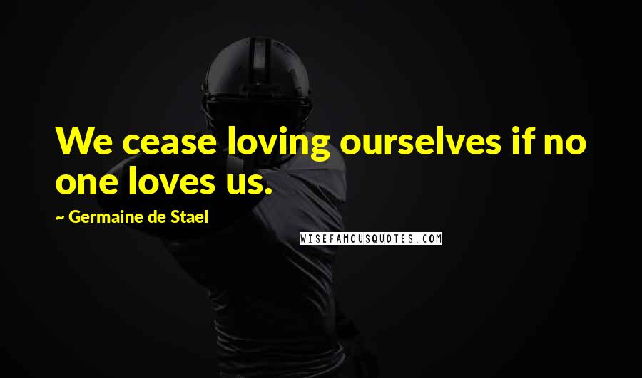 Germaine De Stael Quotes: We cease loving ourselves if no one loves us.