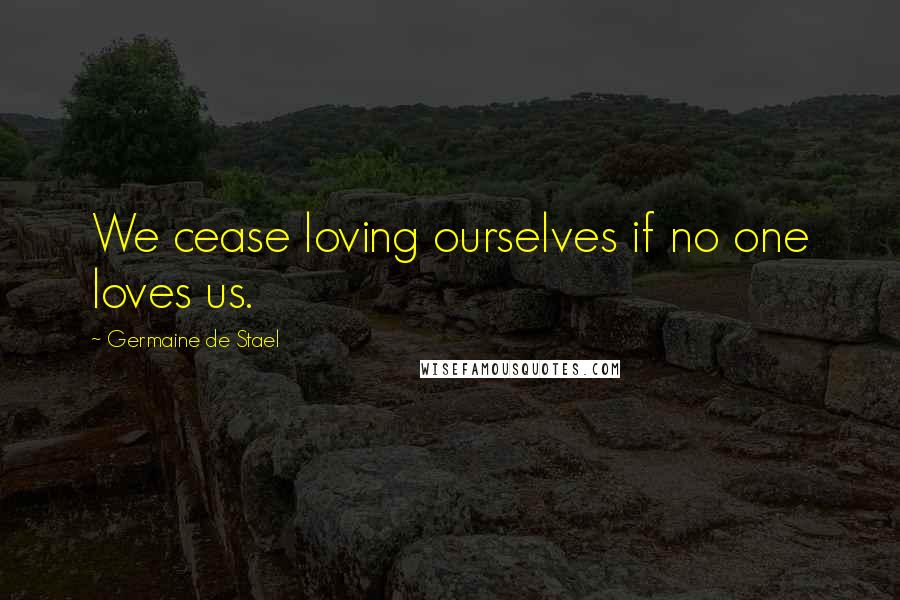 Germaine De Stael Quotes: We cease loving ourselves if no one loves us.