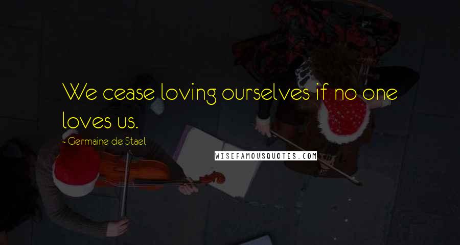 Germaine De Stael Quotes: We cease loving ourselves if no one loves us.