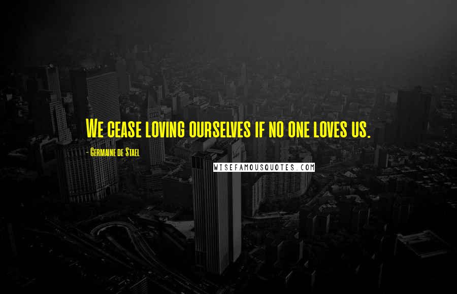 Germaine De Stael Quotes: We cease loving ourselves if no one loves us.