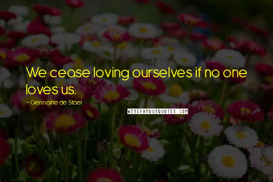 Germaine De Stael Quotes: We cease loving ourselves if no one loves us.