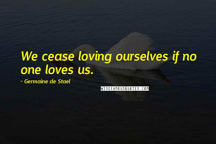 Germaine De Stael Quotes: We cease loving ourselves if no one loves us.