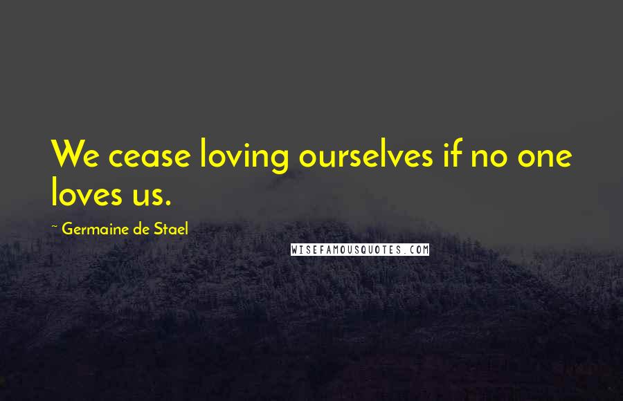 Germaine De Stael Quotes: We cease loving ourselves if no one loves us.
