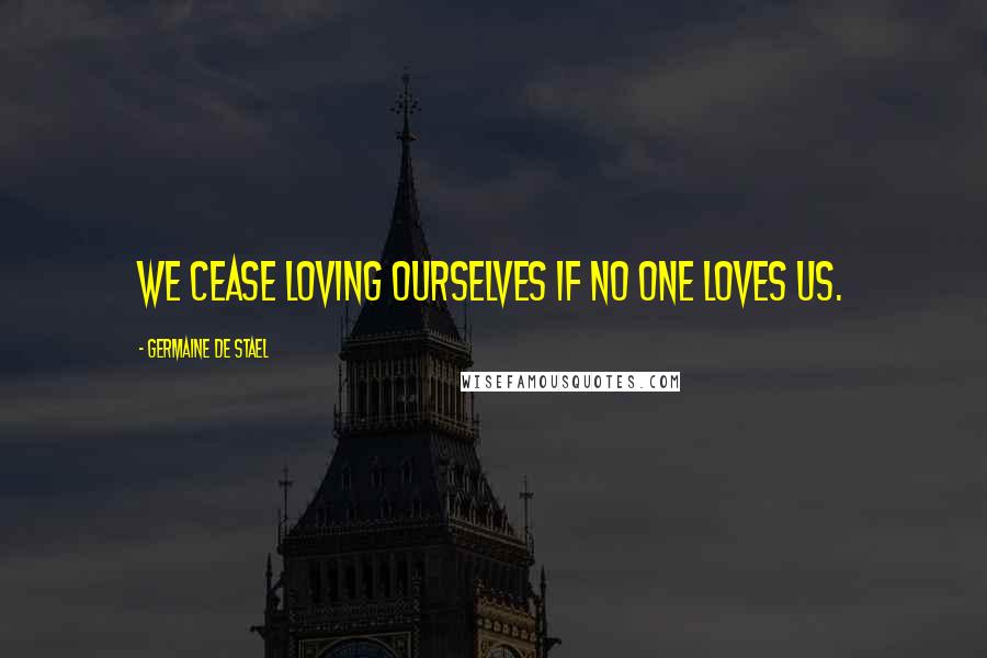 Germaine De Stael Quotes: We cease loving ourselves if no one loves us.