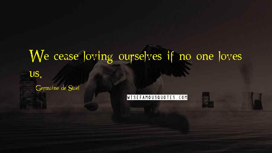 Germaine De Stael Quotes: We cease loving ourselves if no one loves us.