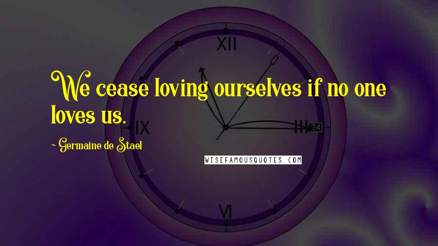 Germaine De Stael Quotes: We cease loving ourselves if no one loves us.