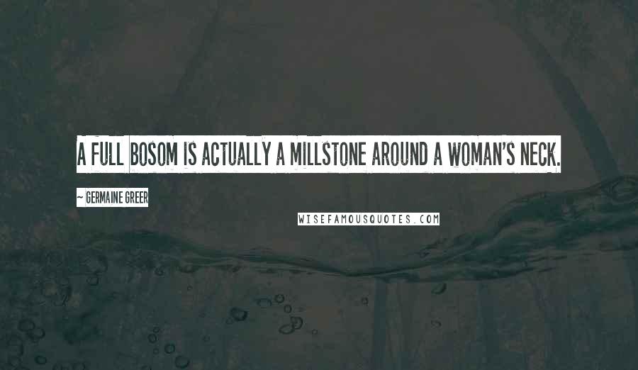 Germaine Greer Quotes: A full bosom is actually a millstone around a woman's neck.