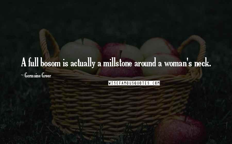 Germaine Greer Quotes: A full bosom is actually a millstone around a woman's neck.