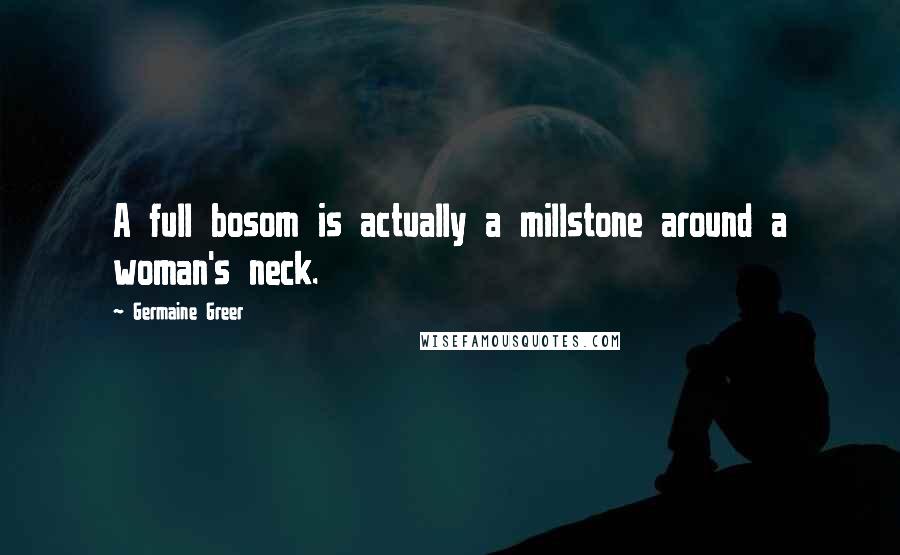 Germaine Greer Quotes: A full bosom is actually a millstone around a woman's neck.