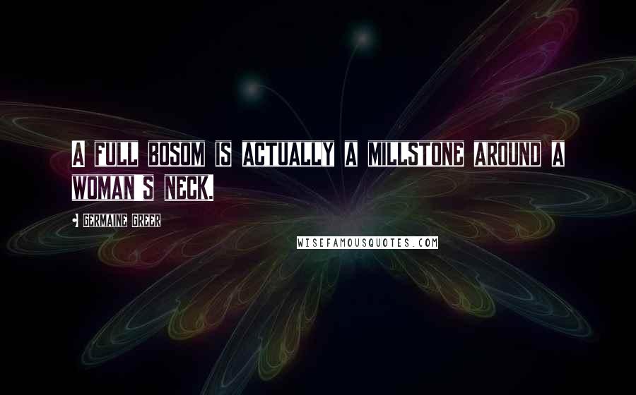 Germaine Greer Quotes: A full bosom is actually a millstone around a woman's neck.