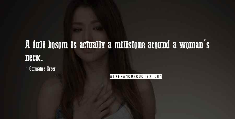 Germaine Greer Quotes: A full bosom is actually a millstone around a woman's neck.