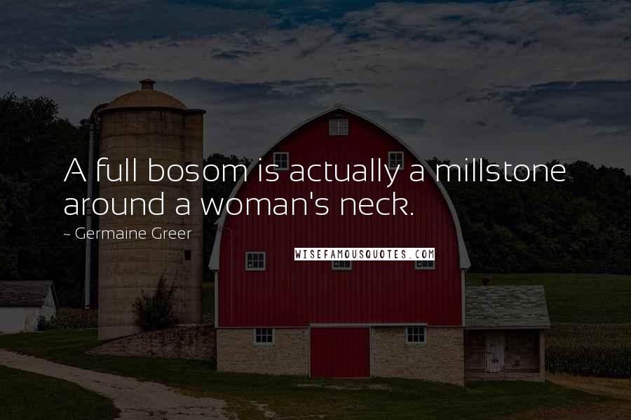 Germaine Greer Quotes: A full bosom is actually a millstone around a woman's neck.