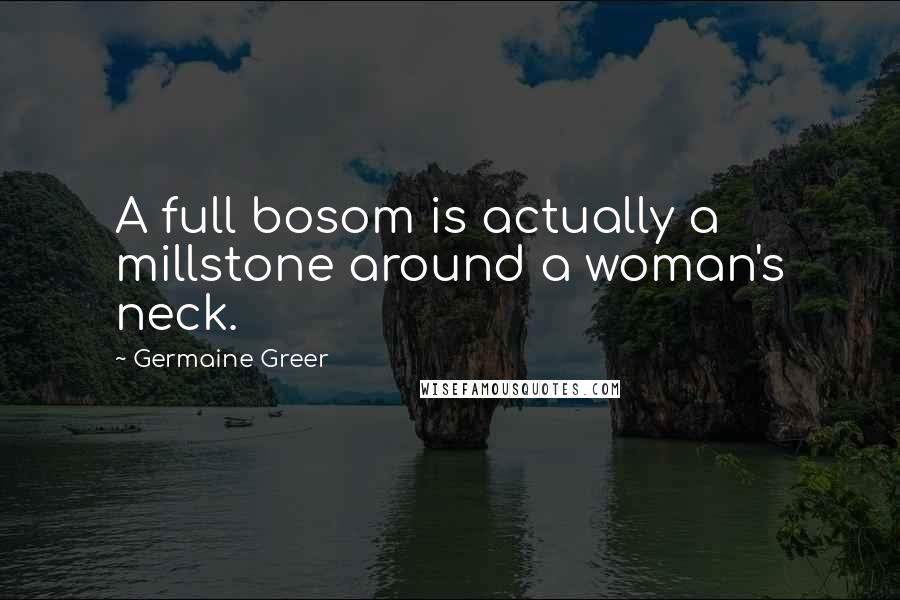 Germaine Greer Quotes: A full bosom is actually a millstone around a woman's neck.