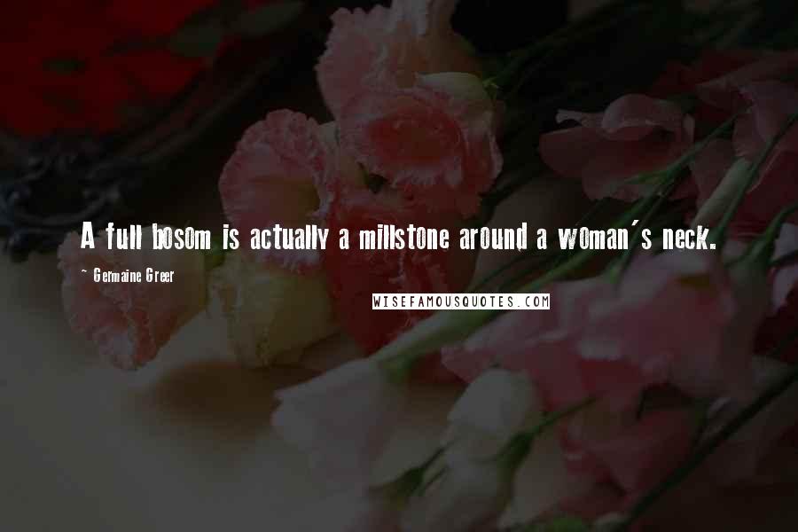 Germaine Greer Quotes: A full bosom is actually a millstone around a woman's neck.