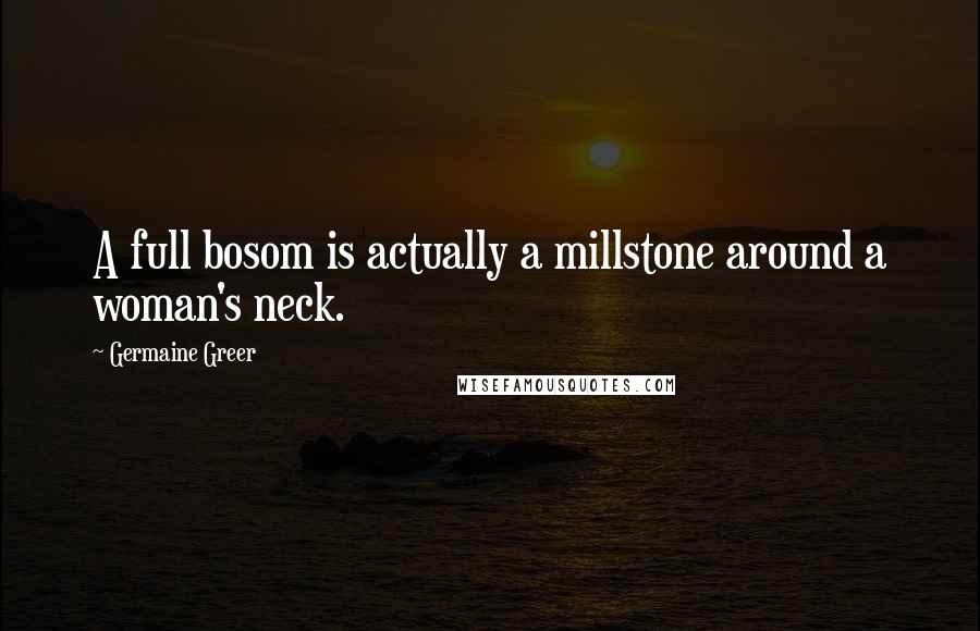 Germaine Greer Quotes: A full bosom is actually a millstone around a woman's neck.