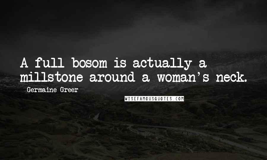 Germaine Greer Quotes: A full bosom is actually a millstone around a woman's neck.