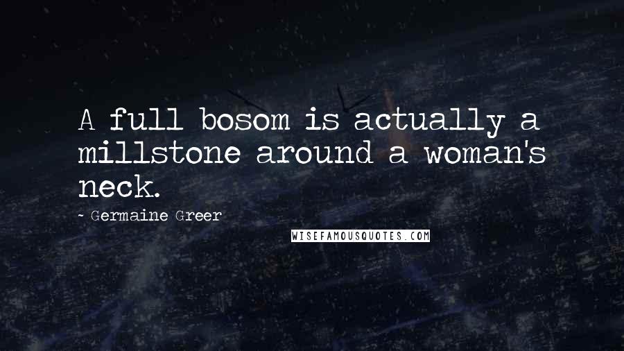 Germaine Greer Quotes: A full bosom is actually a millstone around a woman's neck.