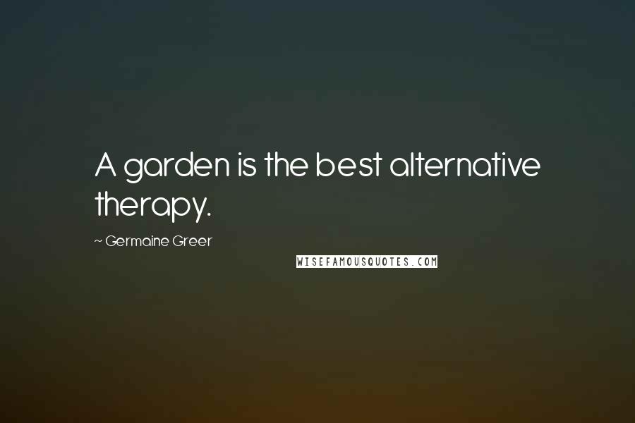 Germaine Greer Quotes: A garden is the best alternative therapy.