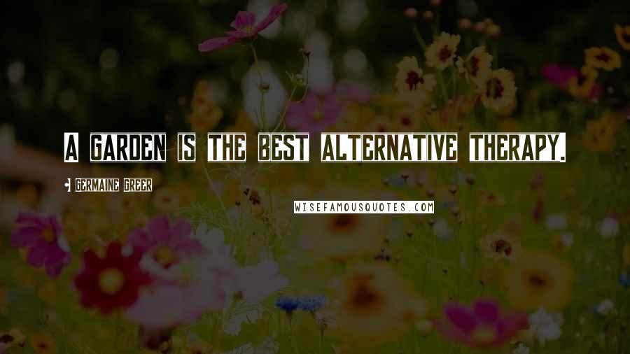 Germaine Greer Quotes: A garden is the best alternative therapy.