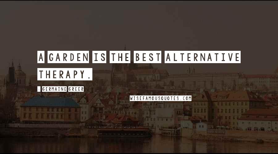Germaine Greer Quotes: A garden is the best alternative therapy.