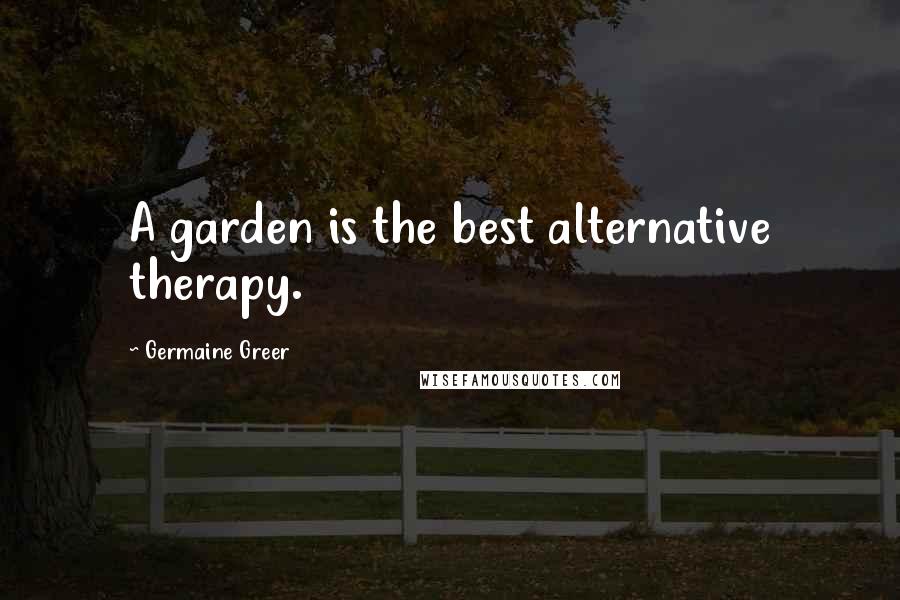 Germaine Greer Quotes: A garden is the best alternative therapy.