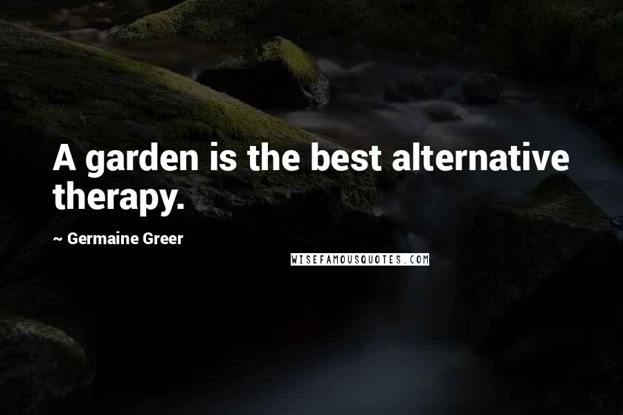 Germaine Greer Quotes: A garden is the best alternative therapy.