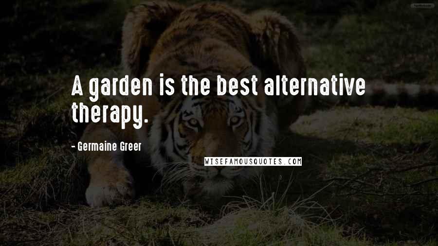 Germaine Greer Quotes: A garden is the best alternative therapy.
