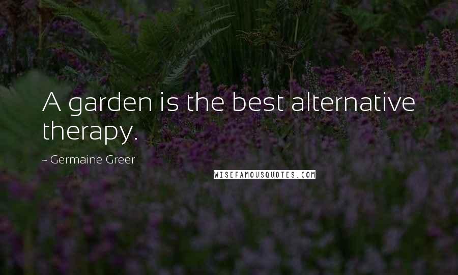 Germaine Greer Quotes: A garden is the best alternative therapy.