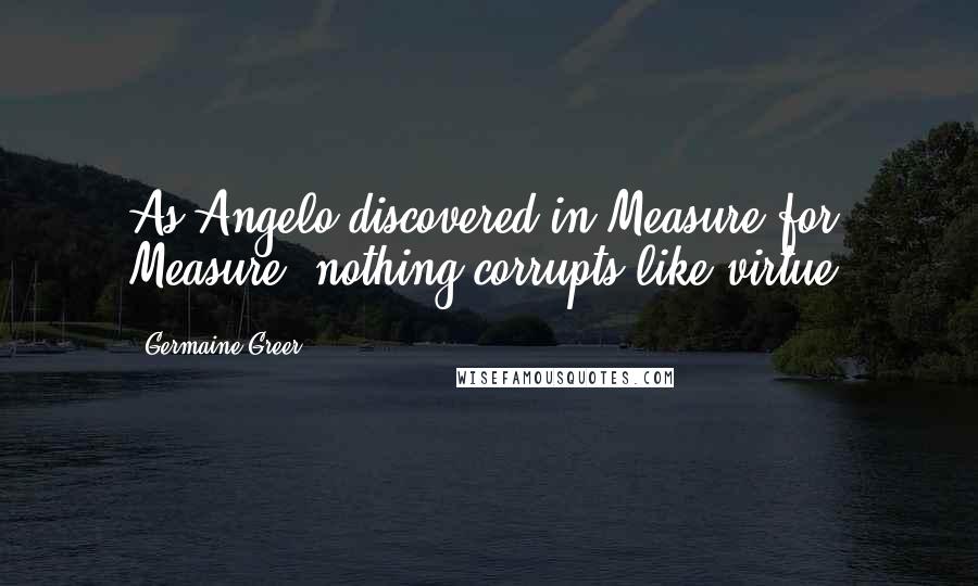 Germaine Greer Quotes: As Angelo discovered in Measure for Measure, nothing corrupts like virtue.