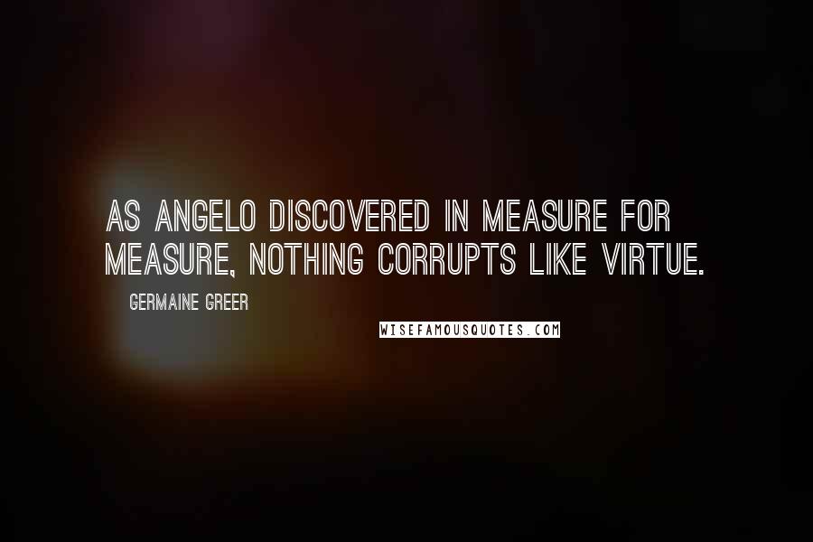 Germaine Greer Quotes: As Angelo discovered in Measure for Measure, nothing corrupts like virtue.