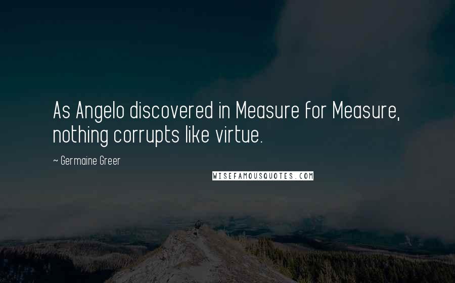 Germaine Greer Quotes: As Angelo discovered in Measure for Measure, nothing corrupts like virtue.