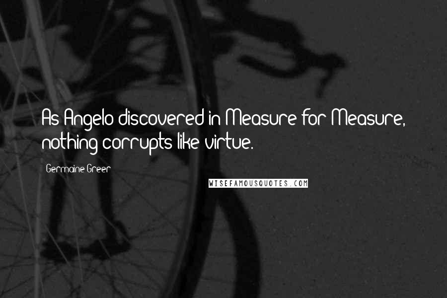 Germaine Greer Quotes: As Angelo discovered in Measure for Measure, nothing corrupts like virtue.