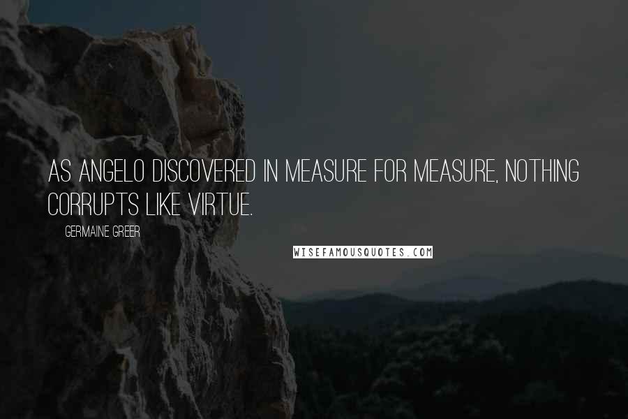 Germaine Greer Quotes: As Angelo discovered in Measure for Measure, nothing corrupts like virtue.