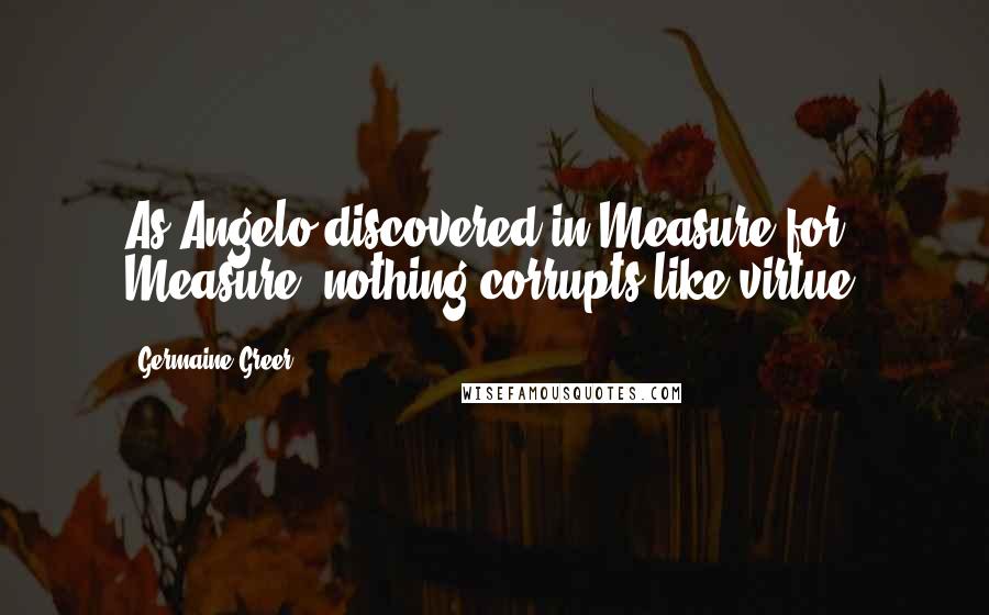 Germaine Greer Quotes: As Angelo discovered in Measure for Measure, nothing corrupts like virtue.