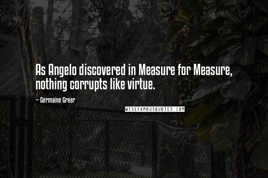 Germaine Greer Quotes: As Angelo discovered in Measure for Measure, nothing corrupts like virtue.