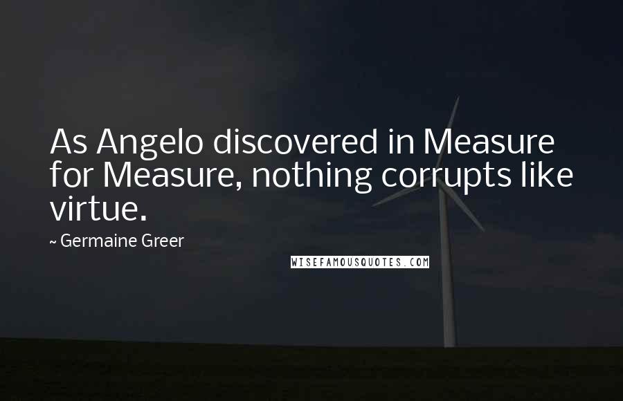 Germaine Greer Quotes: As Angelo discovered in Measure for Measure, nothing corrupts like virtue.